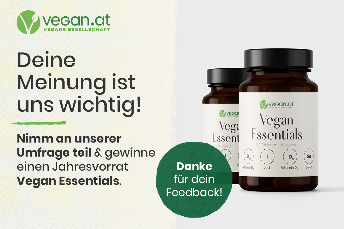 © VEGAN.AT Deine Meinung ist uns wichtig! Nimm an unserer Umfrage teil & gewinne einen Jahresvorrat Vegan Essentials. Danke für dein Feedback!